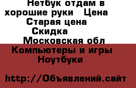 Нетбук отдам в хорошие руки › Цена ­ 5 500 › Старая цена ­ 5 000 › Скидка ­ 5-10 - Московская обл. Компьютеры и игры » Ноутбуки   